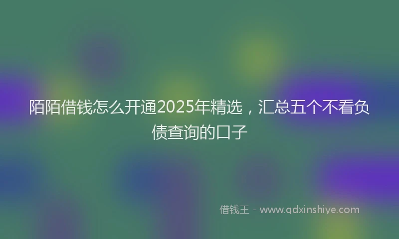 陌陌借钱怎么开通2025年精选，汇总五个不看负债查询的口子