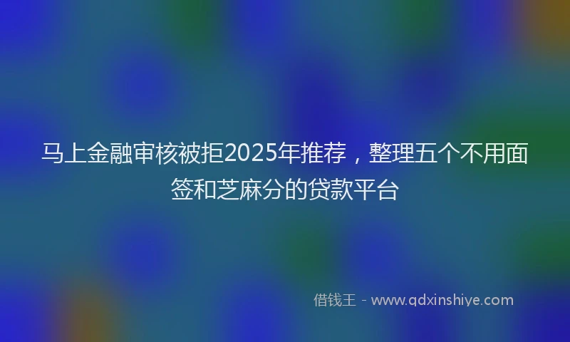 马上金融审核被拒2025年推荐，整理五个不用面签和芝麻分的贷款平台