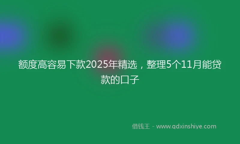 额度高容易下款2025年精选，整理5个11月能贷款的口子