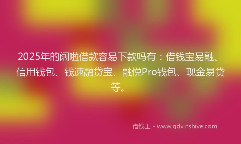2025年的阔啦借款容易下款吗有：借钱宝易融、信用钱包、钱速融贷宝、融悦Pro钱包、现金易贷等。