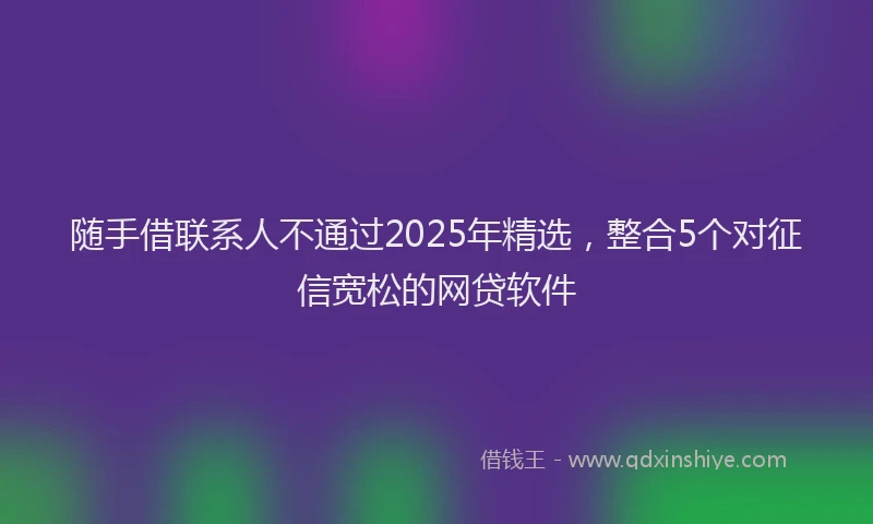 随手借联系人不通过2025年精选，整合5个对征信宽松的网贷软件
