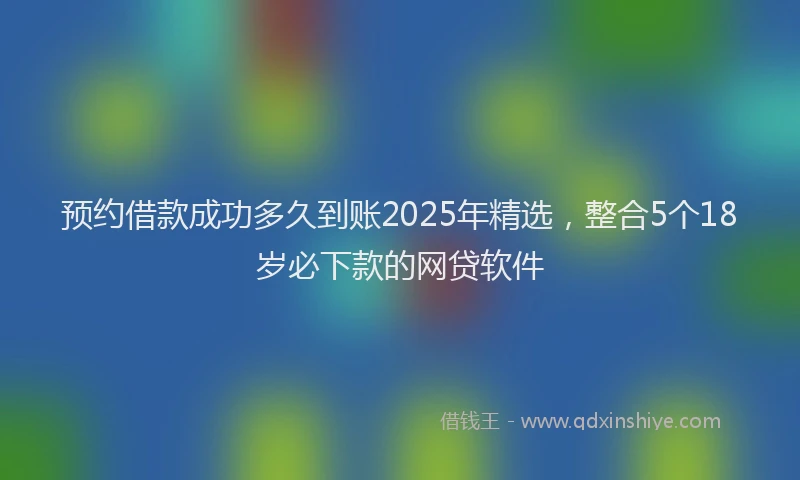 预约借款成功多久到账2025年精选，整合5个18岁必下款的网贷软件