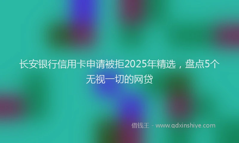 长安银行信用卡申请被拒2025年精选，盘点5个无视一切的网贷