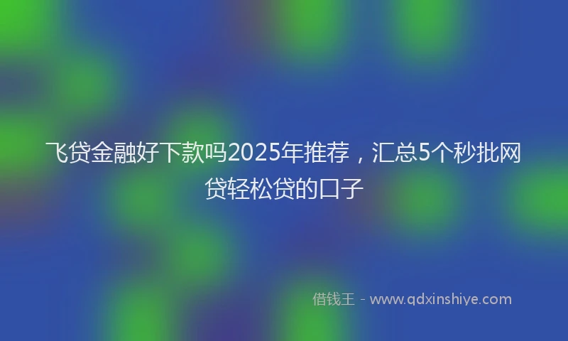 飞贷金融好下款吗2025年推荐，汇总5个秒批网贷轻松贷的口子