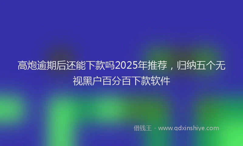 高炮逾期后还能下款吗2025年推荐，归纳五个无视黑户百分百下款软件