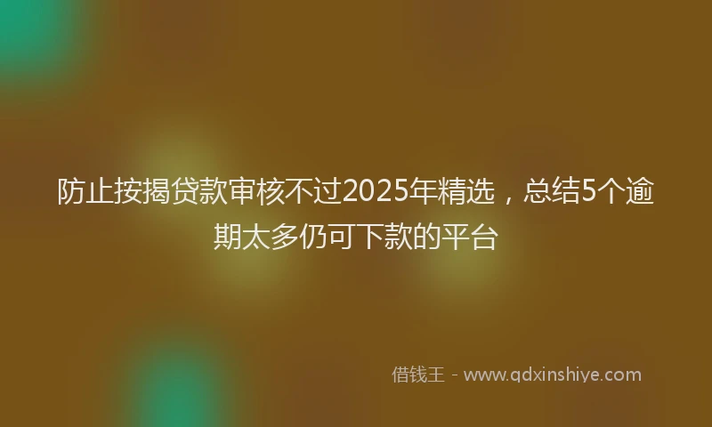 防止按揭贷款审核不过2025年精选，总结5个逾期太多仍可下款的平台