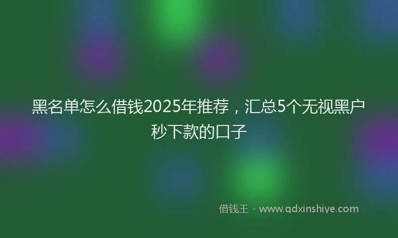 黑名单怎么借钱2025年推荐，汇总5个无视黑户秒下款的口子