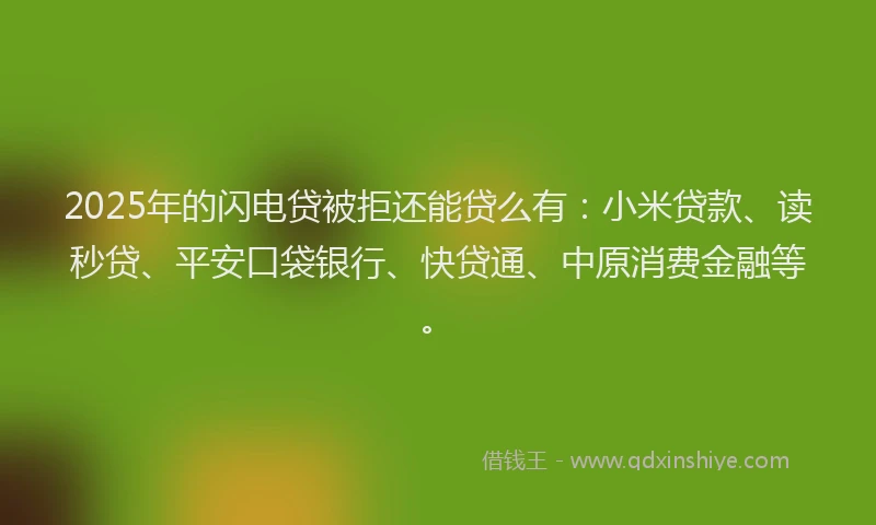 2025年的闪电贷被拒还能贷么有：小米贷款、读秒贷、平安口袋银行、快贷通、中原消费金融等。