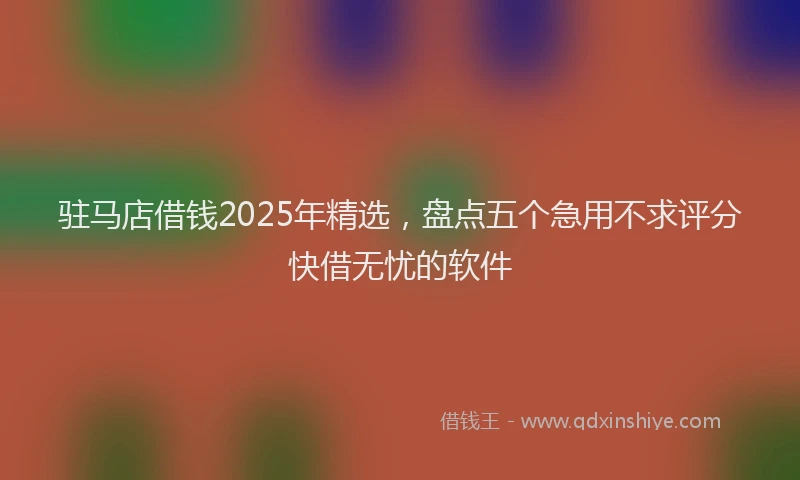 驻马店借钱2025年精选，盘点五个急用不求评分快借无忧的软件