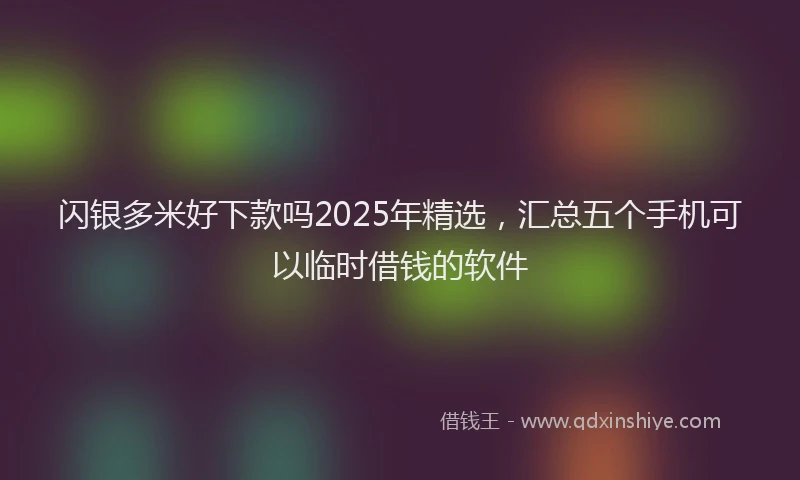 闪银多米好下款吗2025年精选，汇总五个手机可以临时借钱的软件