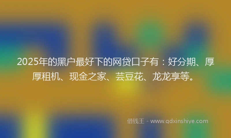 2025年的黑户最好下的网贷口子有：好分期、厚厚租机、现金之家、芸豆花、龙龙享等。
