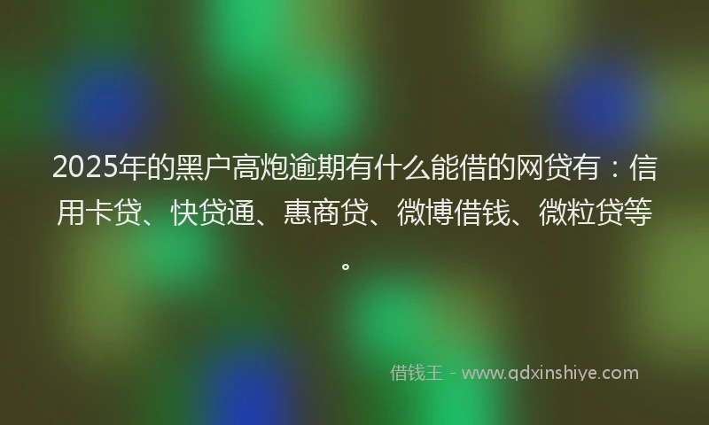2025年的黑户高炮逾期有什么能借的网贷有：信用卡贷、快贷通、惠商贷、微博借钱、微粒贷等。