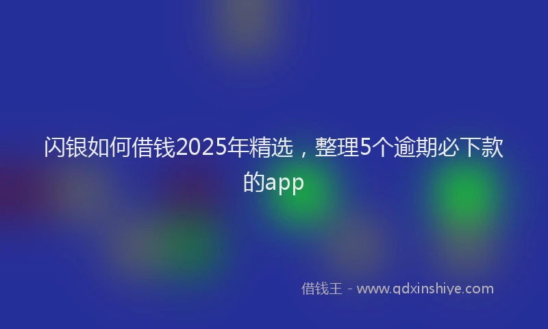 闪银如何借钱2025年精选，整理5个逾期必下款的app