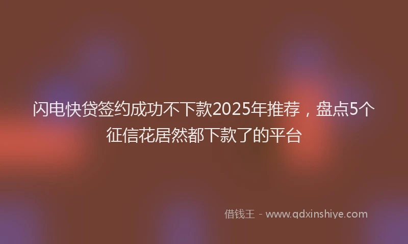 闪电快贷签约成功不下款2025年推荐，盘点5个征信花居然都下款了的平台