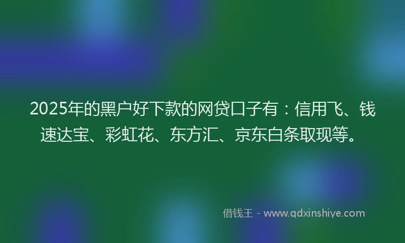 2025年的黑户好下款的网贷口子有：信用飞、钱速达宝、彩虹花、东方汇、京东白条取现等。