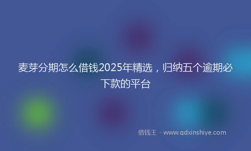 麦芽分期怎么借钱2025年精选，归纳五个逾期必下款的平台