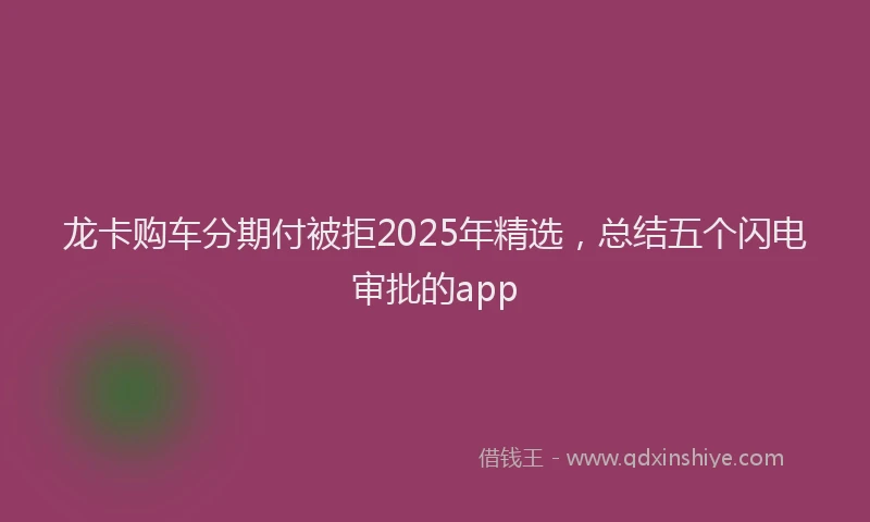 龙卡购车分期付被拒2025年精选，总结五个闪电审批的app
