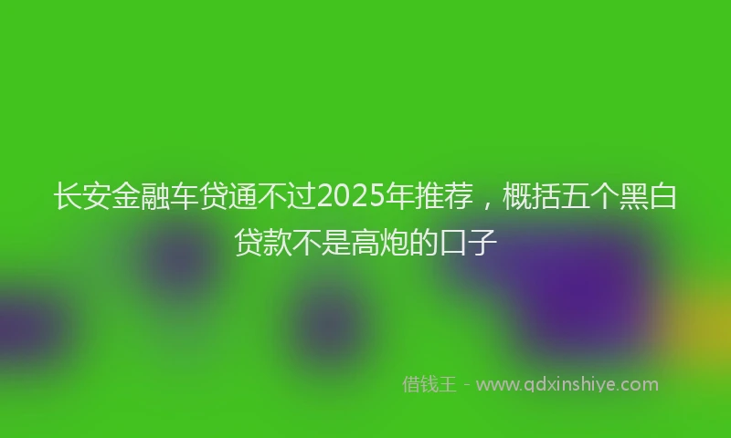 长安金融车贷通不过2025年推荐，概括五个黑白贷款不是高炮的口子