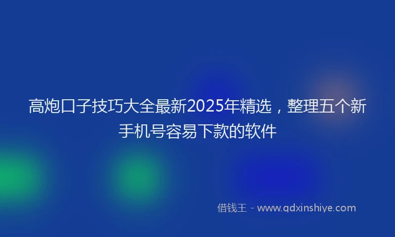 高炮口子技巧大全最新2025年精选，整理五个新手机号容易下款的软件