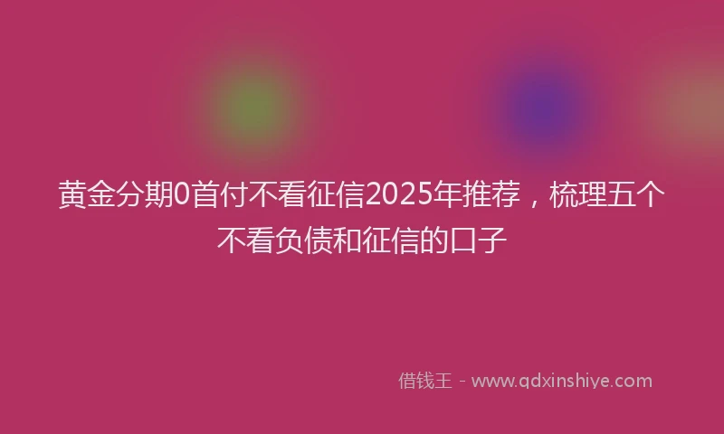 黄金分期0首付不看征信2025年推荐，梳理五个不看负债和征信的口子