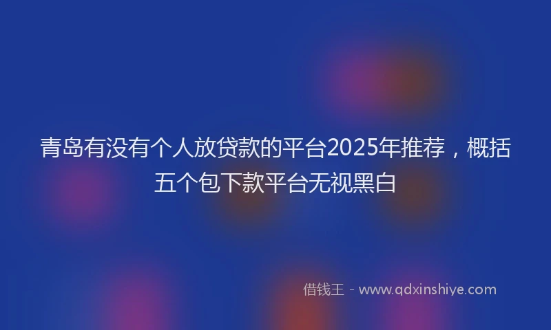青岛有没有个人放贷款的平台2025年推荐，概括五个包下款平台无视黑白
