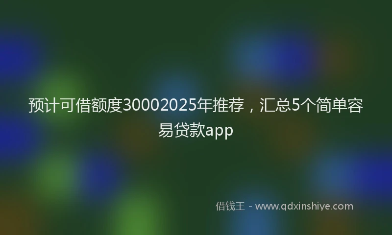 预计可借额度30002025年推荐，汇总5个简单容易贷款app