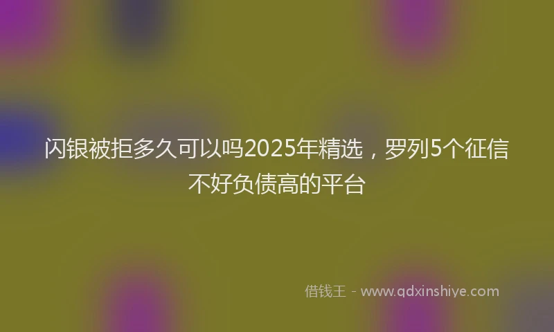 闪银被拒多久可以吗2025年精选，罗列5个征信不好负债高的平台