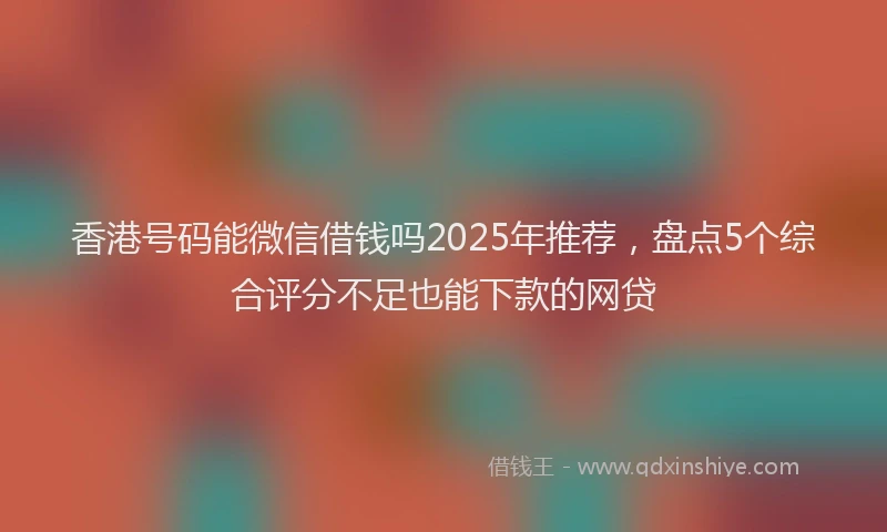 香港号码能微信借钱吗2025年推荐，盘点5个综合评分不足也能下款的网贷