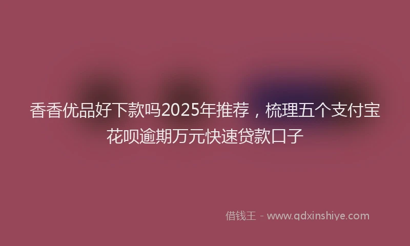 香香优品好下款吗2025年推荐，梳理五个支付宝花呗逾期万元快速贷款口子