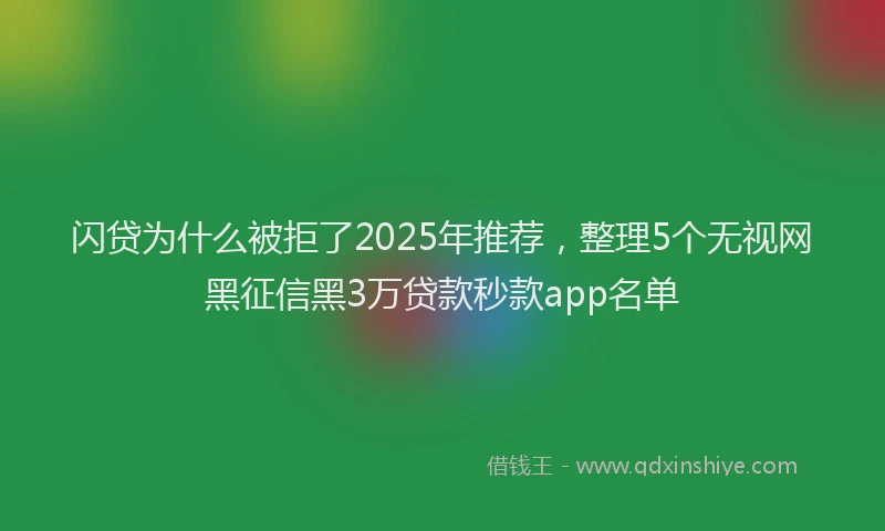 闪贷为什么被拒了2025年推荐，整理5个无视网黑征信黑3万贷款秒款app名单