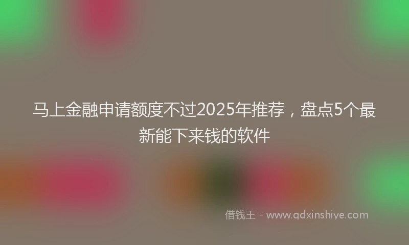 马上金融申请额度不过2025年推荐，盘点5个最新能下来钱的软件