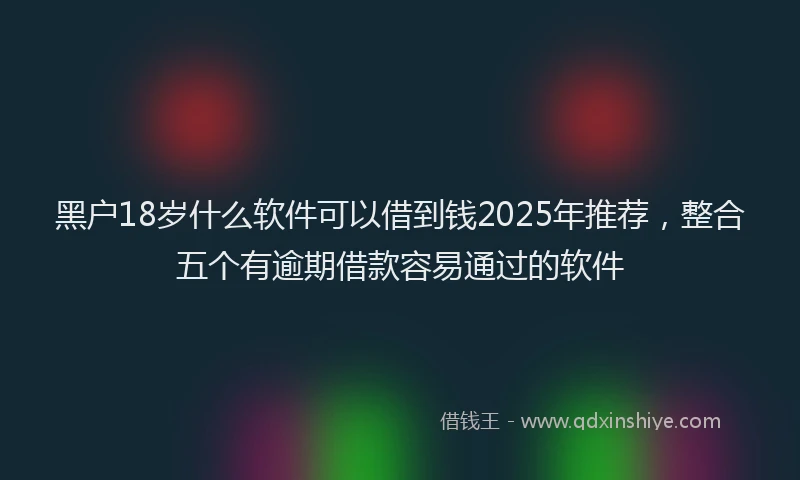 黑户18岁什么软件可以借到钱2025年推荐，整合五个有逾期借款容易通过的软件