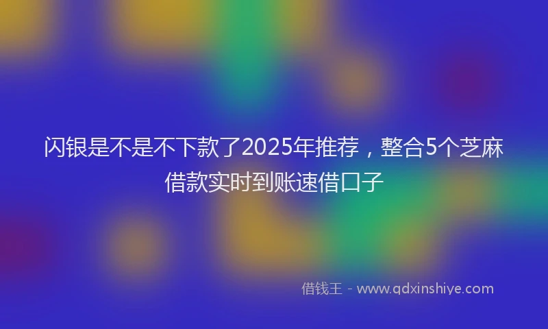 闪银是不是不下款了2025年推荐，整合5个芝麻借款实时到账速借口子