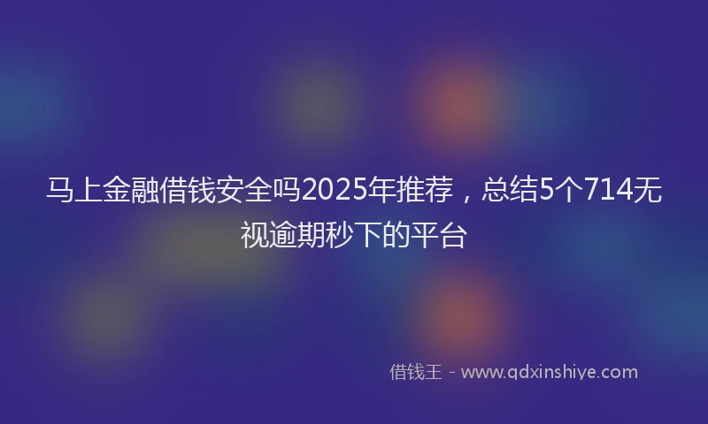 马上金融借钱安全吗2025年推荐，总结5个714无视逾期秒下的平台