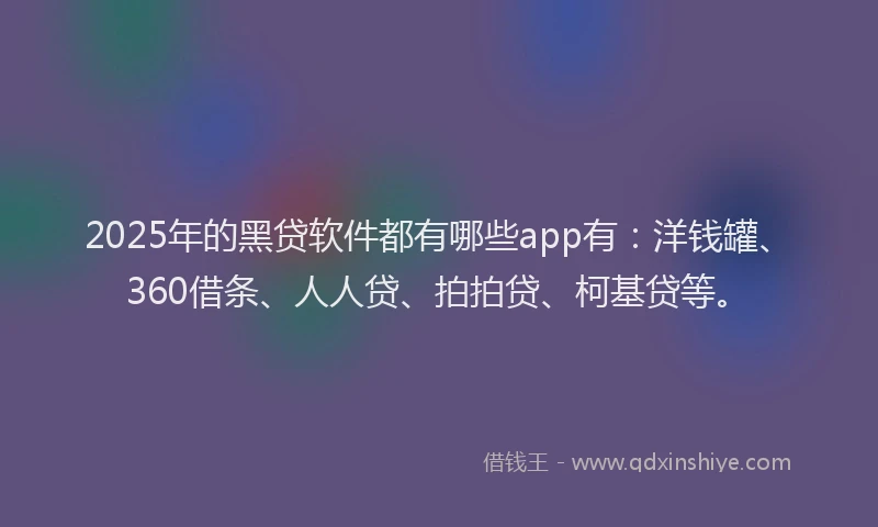 2025年的黑贷软件都有哪些app有：洋钱罐、360借条、人人贷、拍拍贷、柯基贷等。
