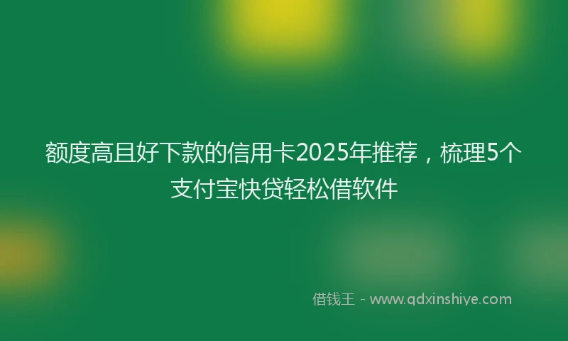 额度高且好下款的信用卡2025年推荐，梳理5个支付宝快贷轻松借软件