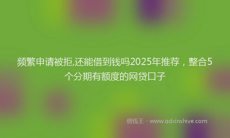 频繁申请被拒,还能借到钱吗2025年推荐，整合5个分期有额度的网贷口子