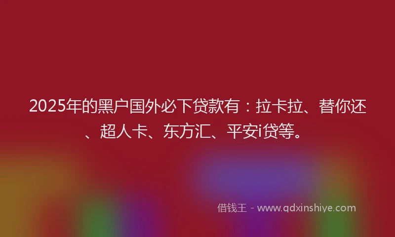 2025年的黑户国外必下贷款有：拉卡拉、替你还、超人卡、东方汇、平安i贷等。