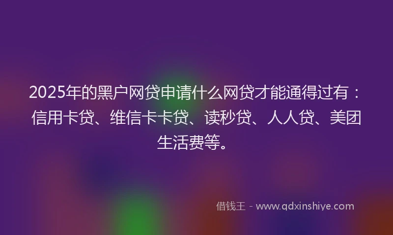 2025年的黑户网贷申请什么网贷才能通得过有：信用卡贷、维信卡卡贷、读秒贷、人人贷、美团生活费等。