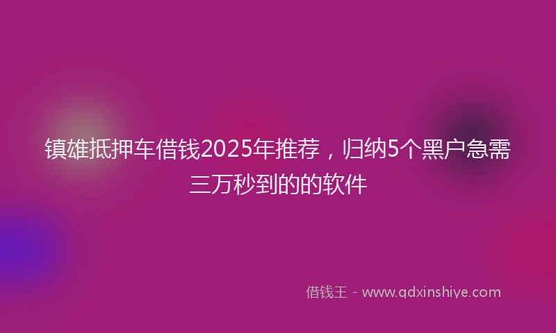 镇雄抵押车借钱2025年推荐，归纳5个黑户急需三万秒到的的软件