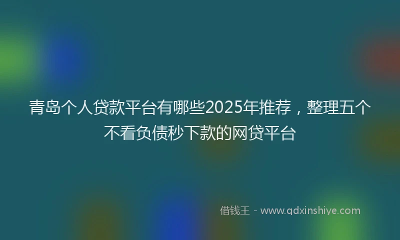 青岛个人贷款平台有哪些2025年推荐，整理五个不看负债秒下款的网贷平台