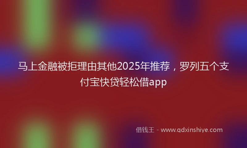 马上金融被拒理由其他2025年推荐，罗列五个支付宝快贷轻松借app