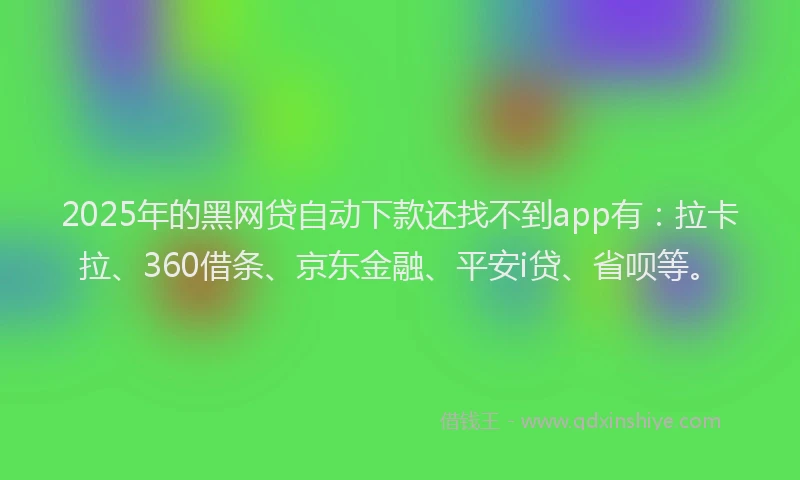 2025年的黑网贷自动下款还找不到app有：拉卡拉、360借条、京东金融、平安i贷、省呗等。