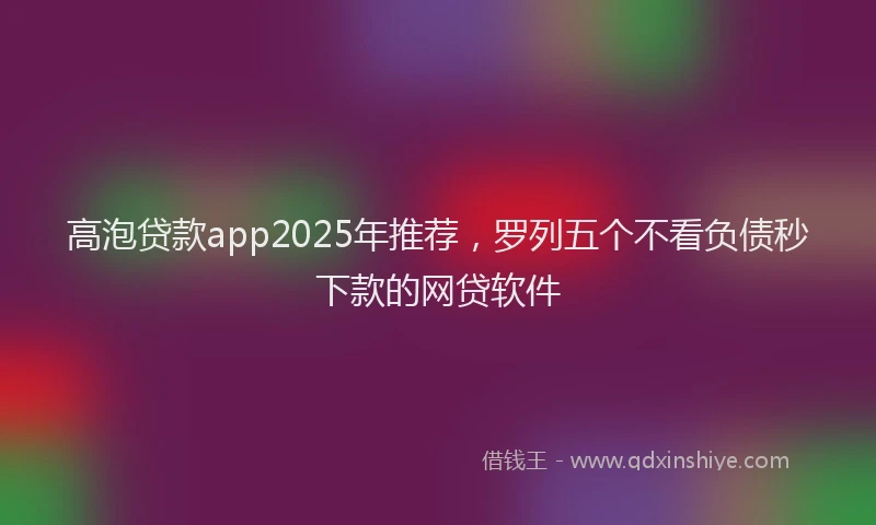 高泡贷款app2025年推荐，罗列五个不看负债秒下款的网贷软件