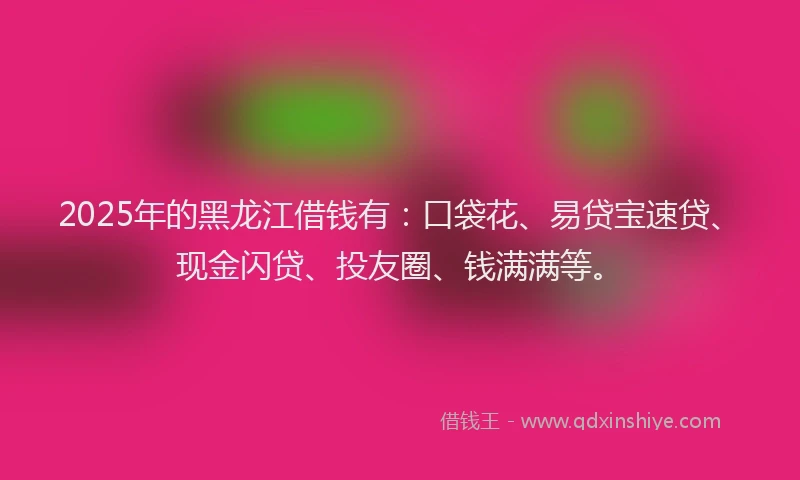 2025年的黑龙江借钱有：口袋花、易贷宝速贷、现金闪贷、投友圈、钱满满等。
