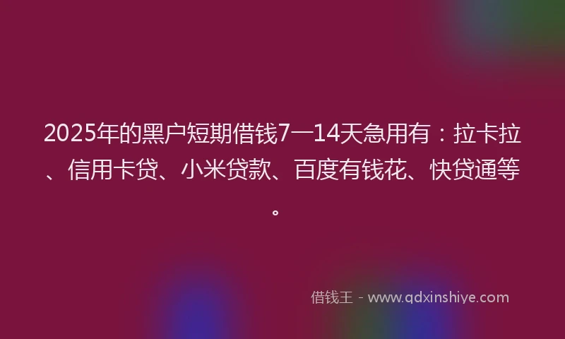 2025年的黑户短期借钱7一14天急用有：拉卡拉、信用卡贷、小米贷款、百度有钱花、快贷通等。