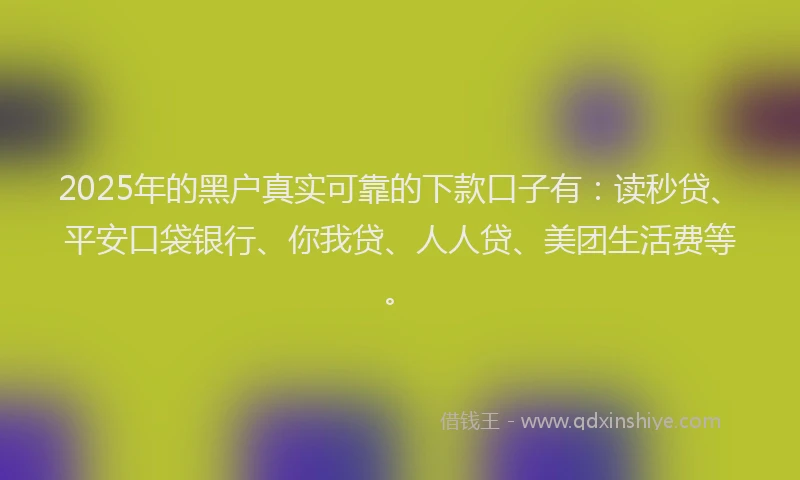 2025年的黑户真实可靠的下款口子有：读秒贷、平安口袋银行、你我贷、人人贷、美团生活费等。