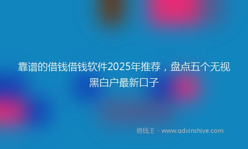 靠谱的借钱借钱软件2025年推荐，盘点五个无视黑白户最新口子