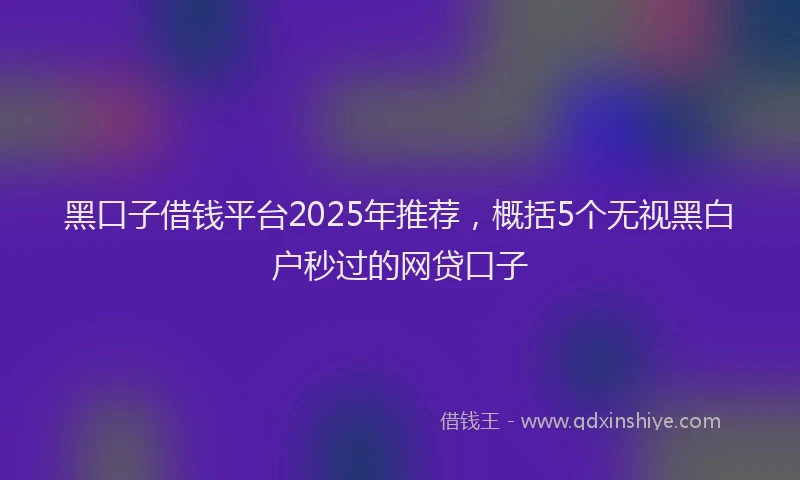 黑口子借钱平台2025年推荐，概括5个无视黑白户秒过的网贷口子