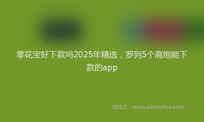 零花宝好下款吗2025年精选，罗列5个高炮能下款的app